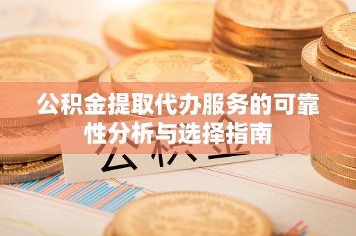 新疆公积金提取代办服务的可靠性分析与选择指南