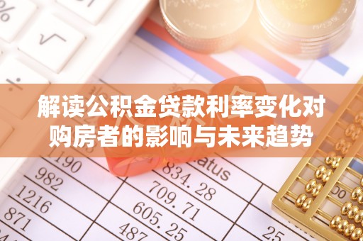 新疆解读公积金贷款利率变化对购房者的影响与未来趋势