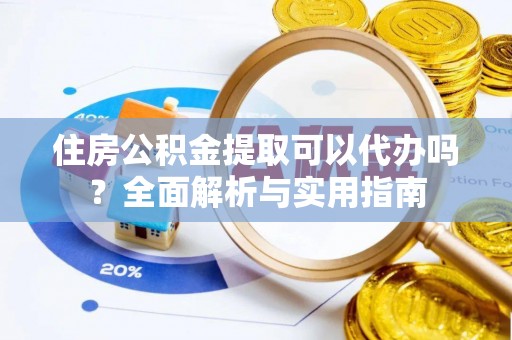 新疆住房公积金提取可以代办吗？全面解析与实用指南
