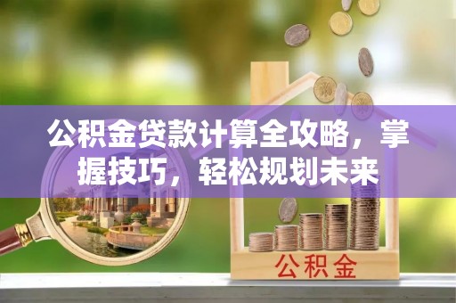 新疆公积金贷款计算全攻略，掌握技巧，轻松规划未来