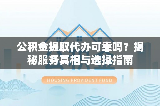 新疆公积金提取代办可靠吗？揭秘服务真相与选择指南