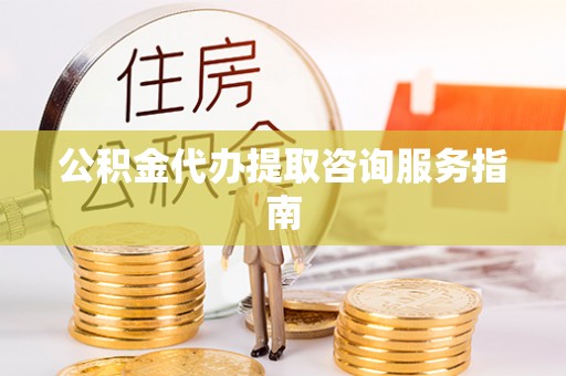 新疆公积金代办提取咨询服务指南