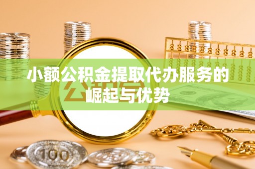 新疆小额公积金提取代办服务的崛起与优势