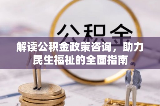 新疆解读公积金政策咨询，助力民生福祉的全面指南