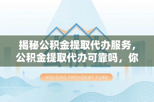 新疆揭秘公积金提取代办服务，公积金提取代办可靠吗，你需要知道的真相