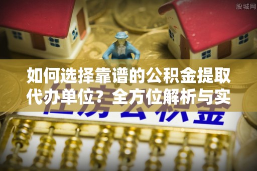 新疆如何选择靠谱的公积金提取代办单位？全方位解析与实用指南