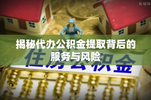 新疆揭秘代办公积金提取背后的服务与风险