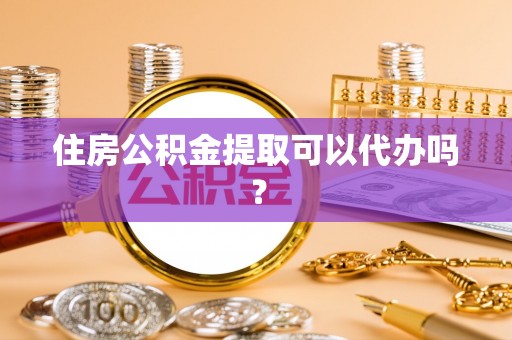 新疆住房公积金提取可以代办吗？
