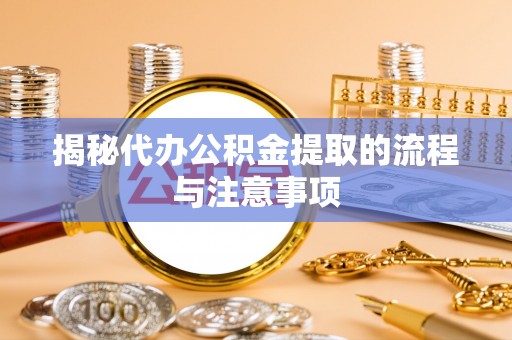 新疆揭秘代办公积金提取的流程与注意事项