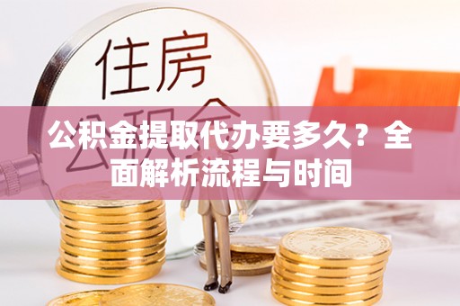新疆公积金提取代办要多久？全面解析流程与时间