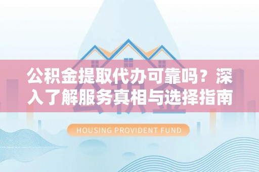 新疆公积金提取代办可靠吗？深入了解服务真相与选择指南
