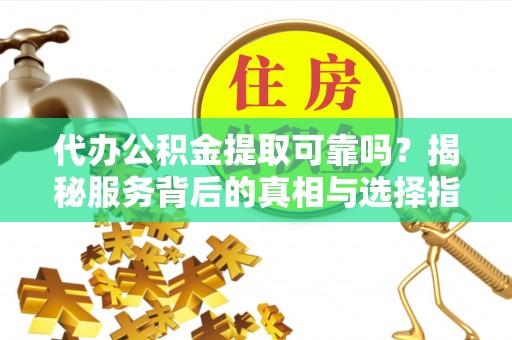 新疆代办公积金提取可靠吗？揭秘服务背后的真相与选择指南