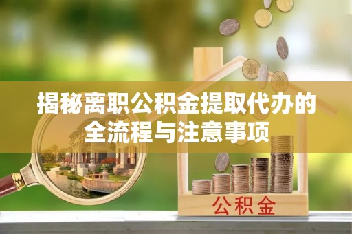 新疆揭秘离职公积金提取代办的全流程与注意事项