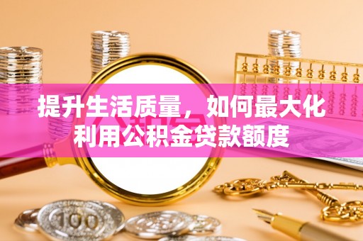 新疆提升生活质量，如何最大化利用公积金贷款额度