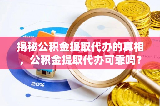 新疆揭秘公积金提取代办的真相，公积金提取代办可靠吗？