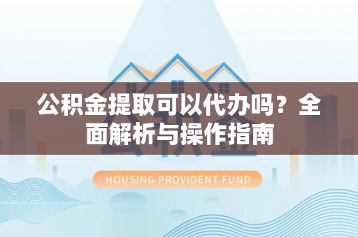 新疆公积金提取可以代办吗？全面解析与操作指南