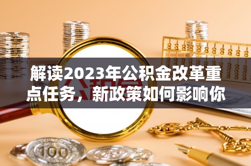 新疆解读2023年公积金改革重点任务，新政策如何影响你我生活？