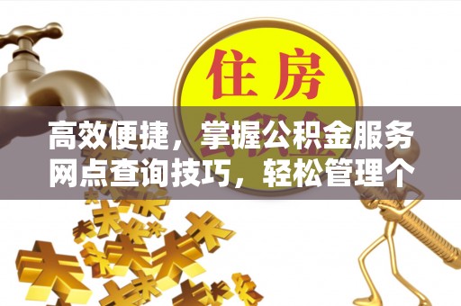 新疆高效便捷，掌握公积金服务网点查询技巧，轻松管理个人财务