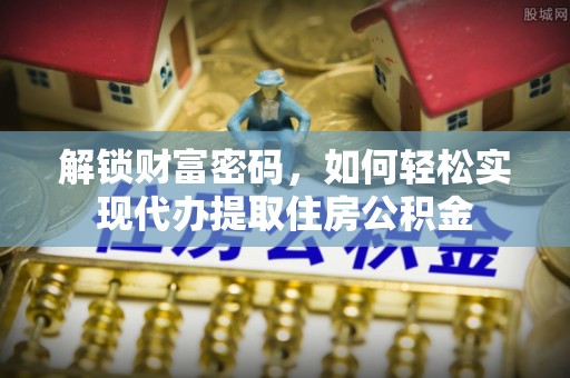 新疆解锁财富密码，如何轻松实现代办提取住房公积金