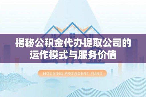 新疆揭秘公积金代办提取公司的运作模式与服务价值