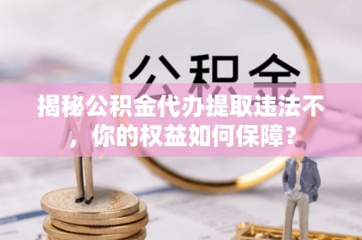 新疆揭秘公积金代办提取违法不，你的权益如何保障？