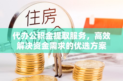 新疆代办公积金提取服务，高效解决资金需求的优选方案