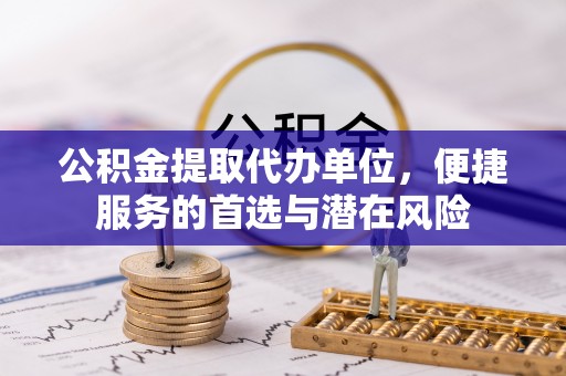 新疆公积金提取代办单位，便捷服务的首选与潜在风险