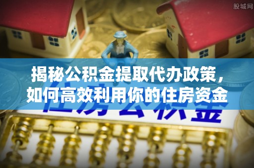 新疆揭秘公积金提取代办政策，如何高效利用你的住房资金