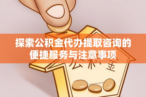 新疆探索公积金代办提取咨询的便捷服务与注意事项