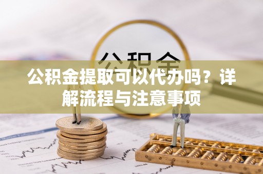 新疆公积金提取可以代办吗？详解流程与注意事项
