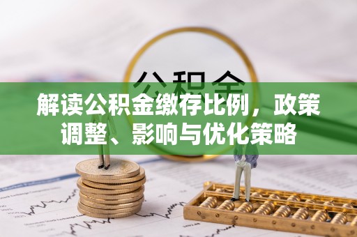 新疆解读公积金缴存比例，政策调整、影响与优化策略