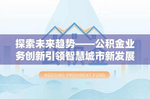 新疆探索未来趋势——公积金业务创新引领智慧城市新发展