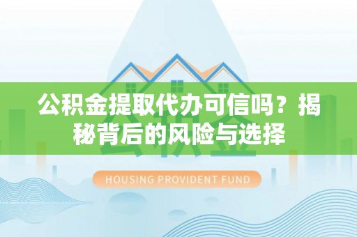 新疆公积金提取代办可信吗？揭秘背后的风险与选择