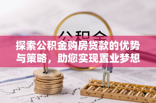 新疆探索公积金购房贷款的优势与策略，助您实现置业梦想