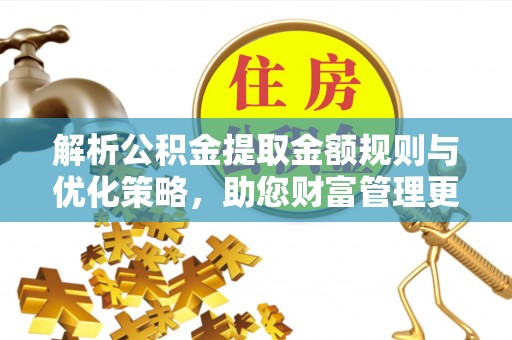 新疆解析公积金提取金额规则与优化策略，助您财富管理更高效