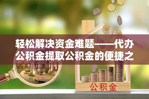 新疆轻松解决资金难题——代办公积金提取公积金的便捷之道
