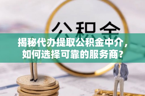 新疆揭秘代办提取公积金中介，如何选择可靠的服务商？