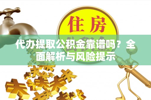 新疆代办提取公积金靠谱吗？全面解析与风险提示
