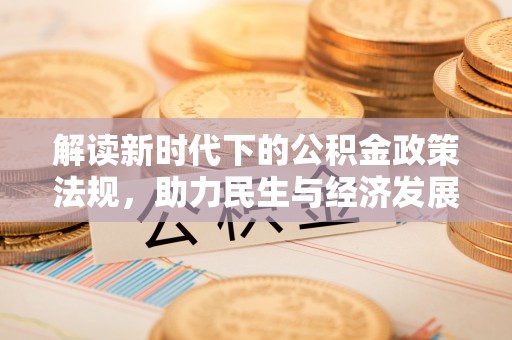新疆解读新时代下的公积金政策法规，助力民生与经济发展的关键工具