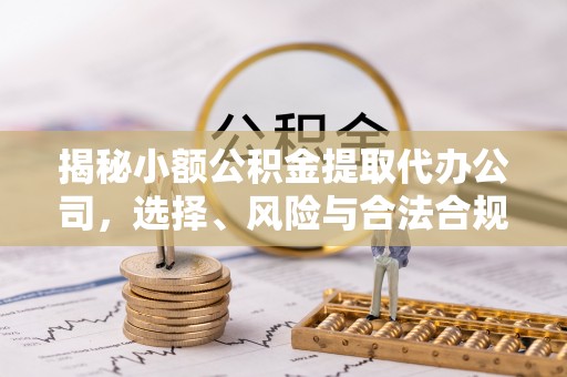 新疆揭秘小额公积金提取代办公司，选择、风险与合法合规之道