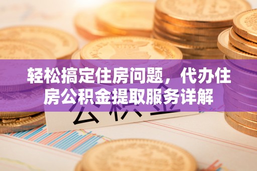 新疆轻松搞定住房问题，代办住房公积金提取服务详解