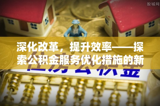 新疆深化改革，提升效率——探索公积金服务优化措施的新路径
