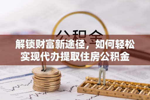 新疆解锁财富新途径，如何轻松实现代办提取住房公积金