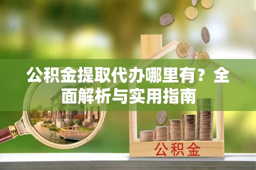 新疆公积金提取代办哪里有？全面解析与实用指南