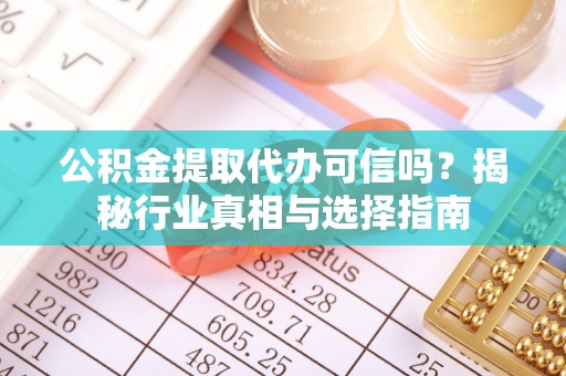 新疆公积金提取代办可信吗？揭秘行业真相与选择指南
