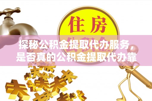 新疆探秘公积金提取代办服务，是否真的公积金提取代办靠谱吗？