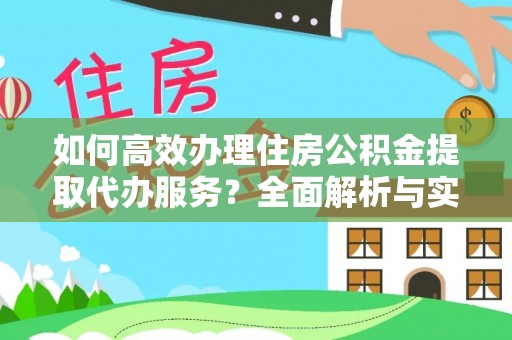 新疆如何高效办理住房公积金提取代办服务？全面解析与实用指南