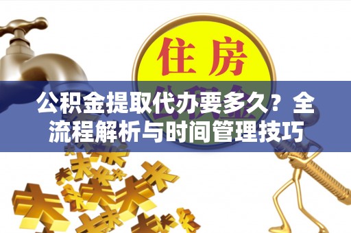 新疆公积金提取代办要多久？全流程解析与时间管理技巧