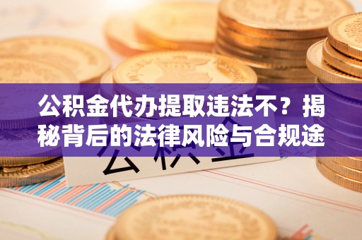 新疆公积金代办提取违法不？揭秘背后的法律风险与合规途径
