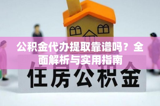 新疆公积金代办提取靠谱吗？全面解析与实用指南
